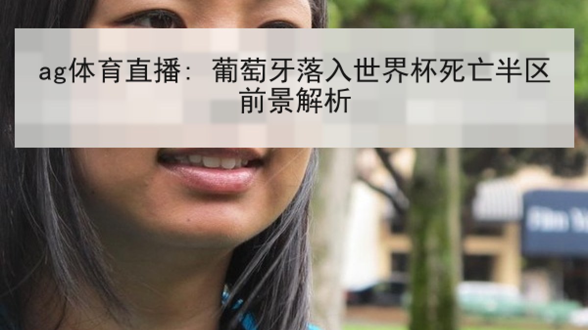 ag体育直播: 葡萄牙落入世界杯死亡半区前景解析