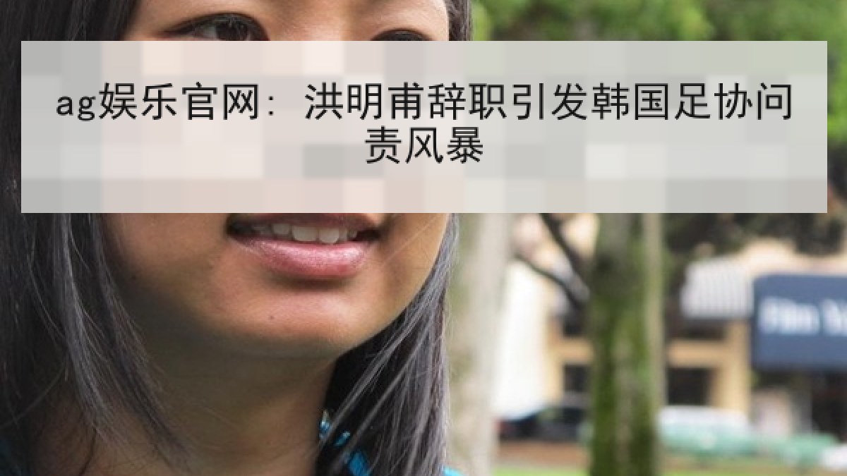 ag娱乐官网: 洪明甫辞职引发韩国足协问责风暴
