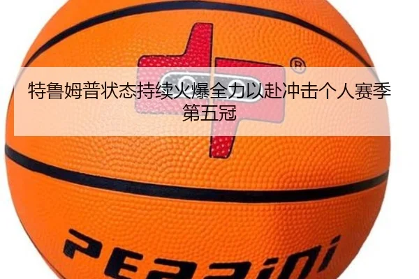 特鲁姆普状态持续火爆全力以赴冲击个人赛季第五冠