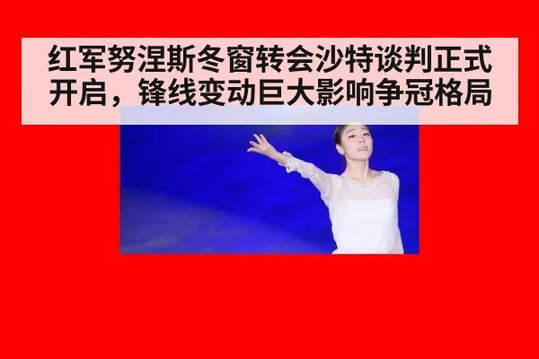 红军努涅斯冬窗转会沙特谈判正式开启，锋线变动巨大影响争冠格局