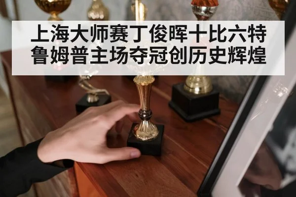 上海大师赛丁俊晖十比六特鲁姆普主场夺冠创历史辉煌