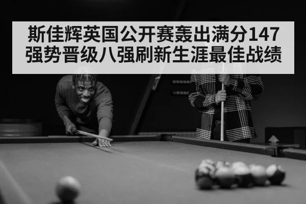 斯佳辉英国公开赛轰出满分147强势晋级八强刷新生涯最佳战绩