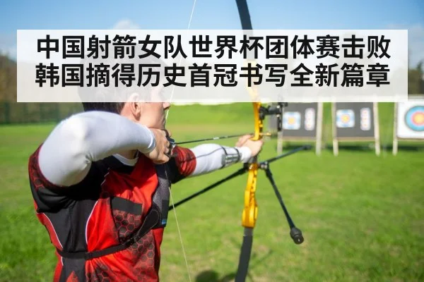 中国射箭女队世界杯团体赛击败韩国摘得历史首冠书写全新篇章