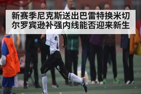 新赛季尼克斯送出巴雷特换米切尔罗宾逊补强内线能否迎来新生