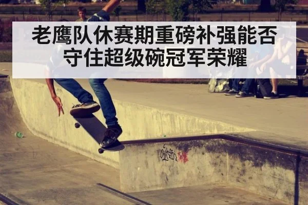 老鹰队休赛期重磅补强能否守住超级碗冠军荣耀